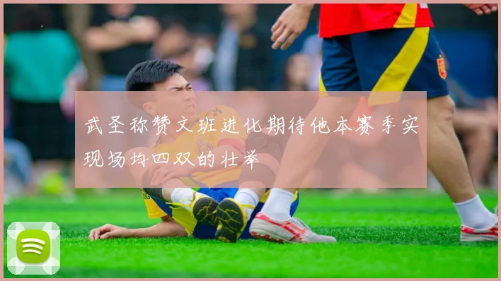 武圣称赞文班进化期待他本赛季实现场均四双的壮举