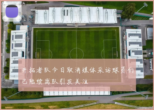 开拓者队今日取消媒体采访球员们已陆续离队引发关注