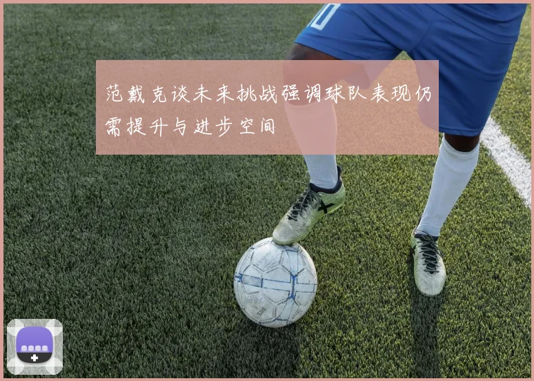 范戴克谈未来挑战强调球队表现仍需提升与进步空间
