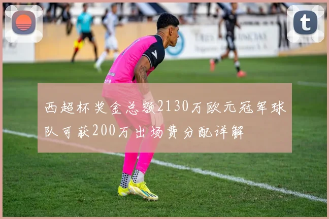 西超杯奖金总额2130万欧元冠军球队可获200万出场费分配详解