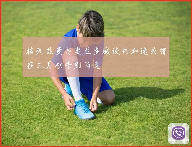 格列兹曼与奥兰多城谈判加速或将在三月初告别马竞