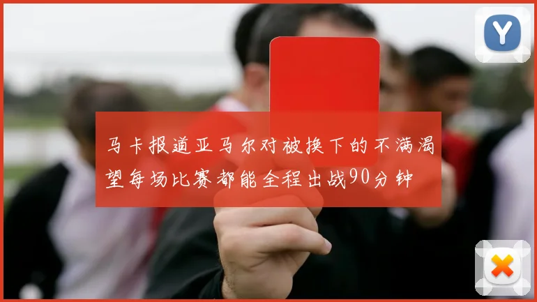 马卡报道亚马尔对被换下的不满渴望每场比赛都能全程出战90分钟