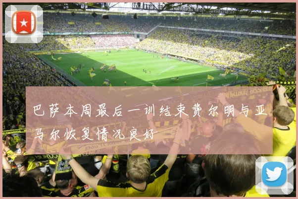 巴萨本周最后一训结束费尔明与亚马尔恢复情况良好