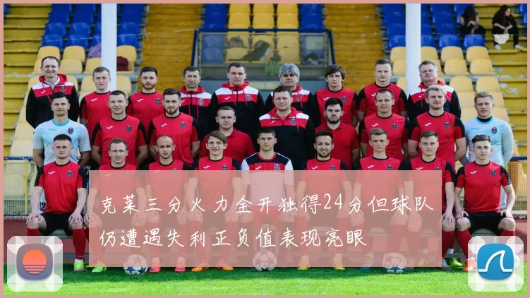 克莱三分火力全开独得24分但球队仍遭遇失利正负值表现亮眼