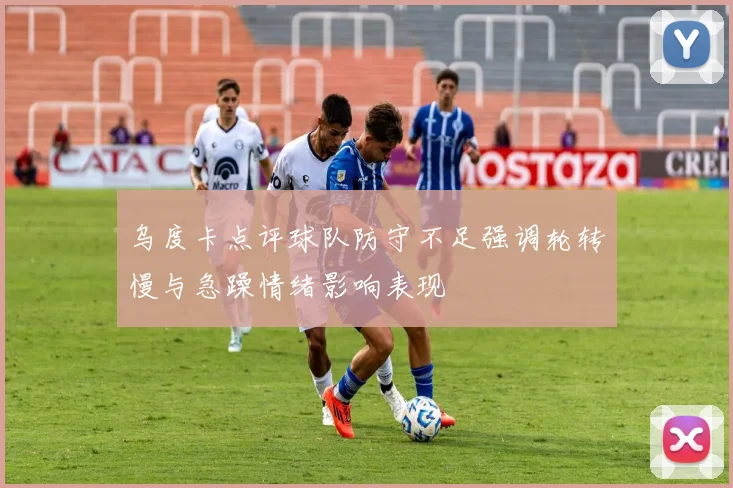 乌度卡点评球队防守不足强调轮转慢与急躁情绪影响表现