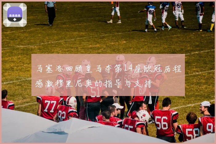 马塞洛回顾皇马夺第14座欧冠历程感激穆里尼奥的指导与支持