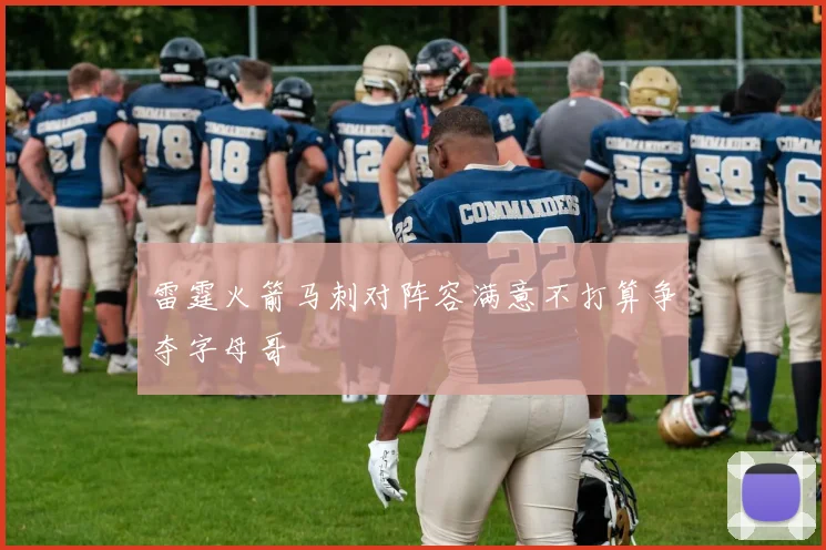雷霆火箭马刺对阵容满意不打算争夺字母哥