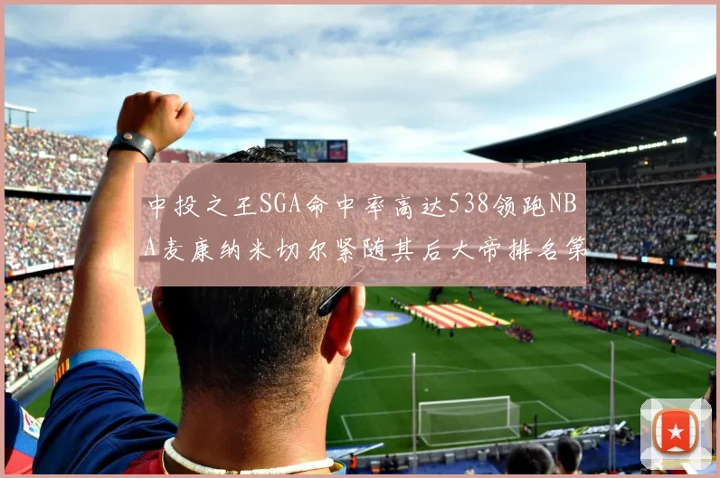 中投之王SGA命中率高达538领跑NBA麦康纳米切尔紧随其后大帝排名第七