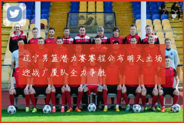 辽宁男篮潜力赛赛程公布明天主场迎战广厦队全力争胜