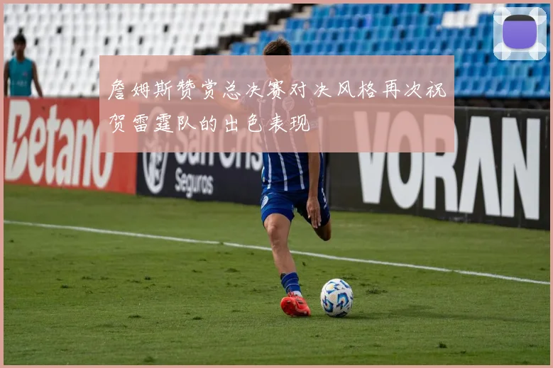詹姆斯赞赏总决赛对决风格再次祝贺雷霆队的出色表现