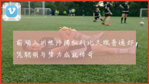 前湖人训练师揭秘科比天赋普通却凭聪明与努力成就传奇