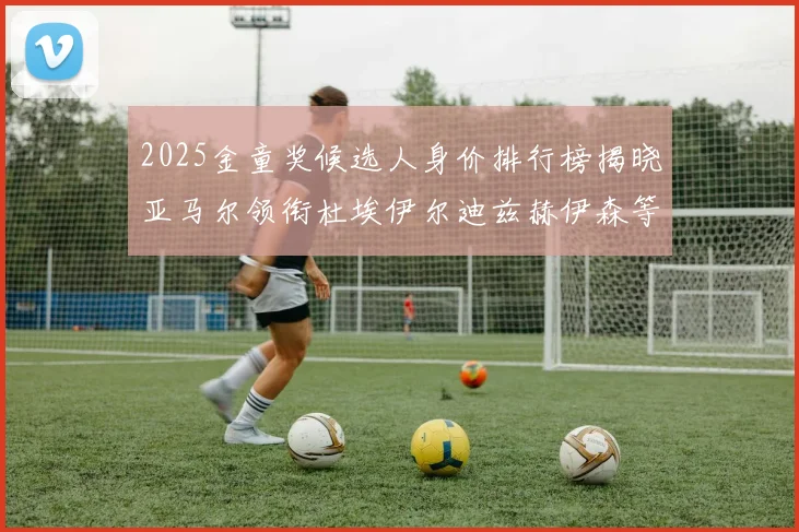 2025金童奖候选人身价排行榜揭晓亚马尔领衔杜埃伊尔迪兹赫伊森等人入围