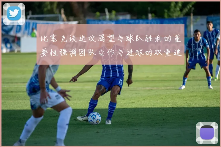 比塞克谈进攻渴望与球队胜利的重要性强调团队合作与进球的双重追求