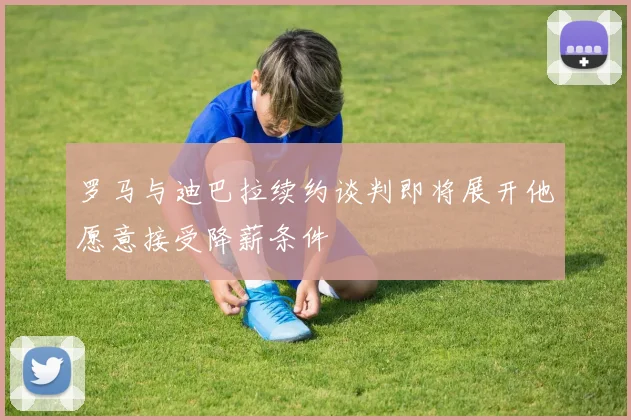 罗马与迪巴拉续约谈判即将展开他愿意接受降薪条件