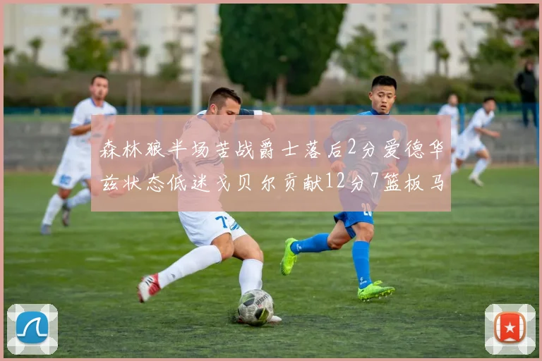 森林狼半场苦战爵士落后2分爱德华兹状态低迷戈贝尔贡献12分7篮板马卡表现抢眼拿下15分