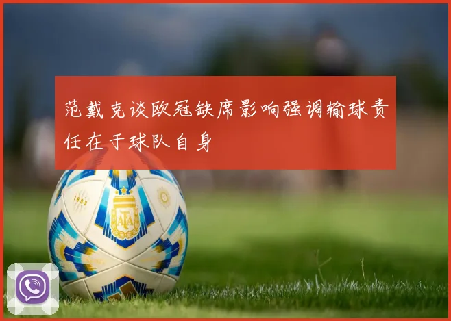 范戴克谈欧冠缺席影响强调输球责任在于球队自身