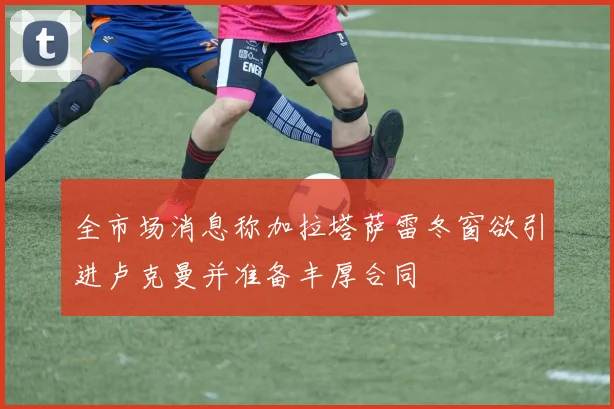 全市场消息称加拉塔萨雷冬窗欲引进卢克曼并准备丰厚合同
