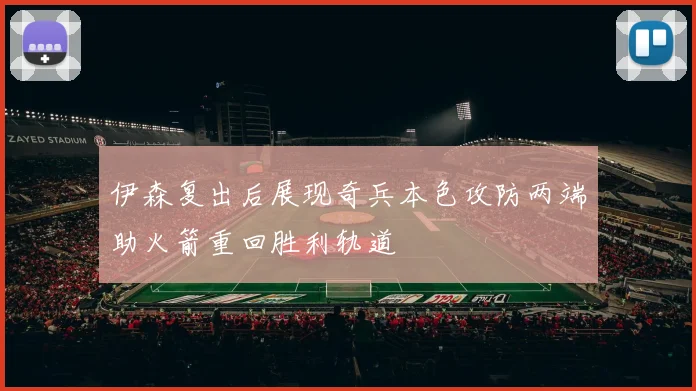 伊森复出后展现奇兵本色攻防两端助火箭重回胜利轨道
