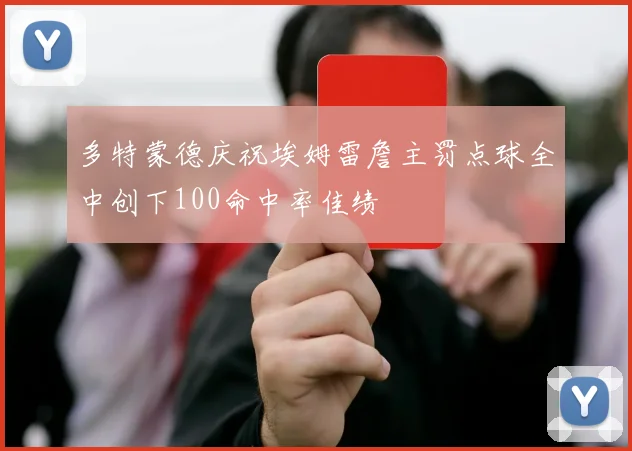 多特蒙德庆祝埃姆雷詹主罚点球全中创下100命中率佳绩