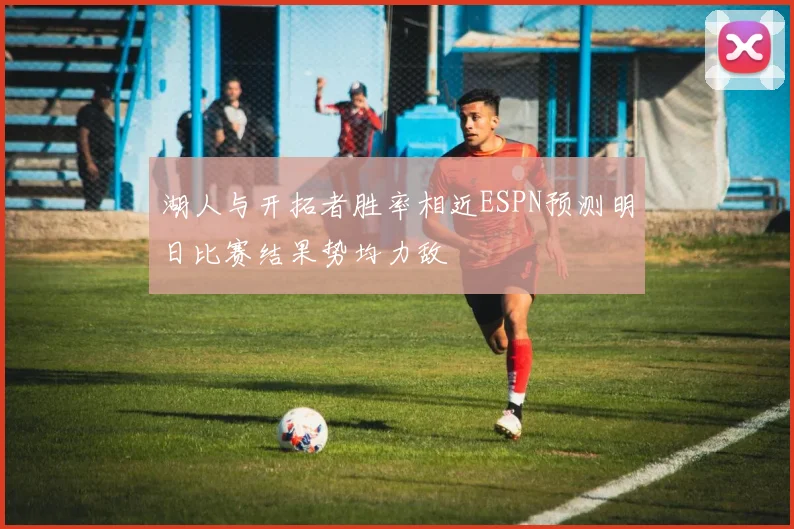 湖人与开拓者胜率相近ESPN预测明日比赛结果势均力敌