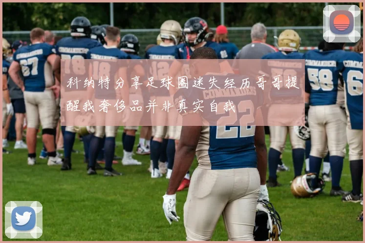 科纳特分享足球圈迷失经历哥哥提醒我奢侈品并非真实自我